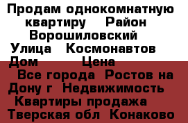 Продам однокомнатную квартиру  › Район ­ Ворошиловский  › Улица ­ Космонавтов  › Дом ­ 30  › Цена ­ 2 300 000 - Все города, Ростов-на-Дону г. Недвижимость » Квартиры продажа   . Тверская обл.,Конаково г.